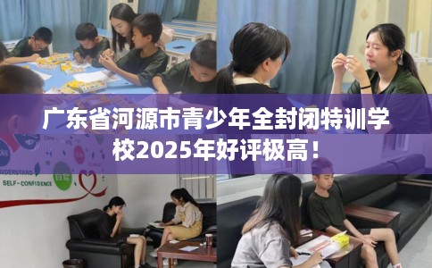 广东省河源市青少年全封闭特训学校2025年好评极高! 广东省河源市青少年全封闭特训学校2025年好评极高!