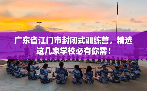 广东省江门市封闭式训练营，精选这几家学校必有你需！
