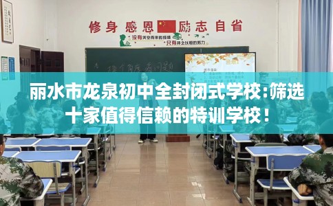 丽水市龙泉初中全封闭式学校:筛选十家值得信赖的特训学校! 丽水市龙泉初中全封闭式学校:筛选十家值得信赖的特训学校!