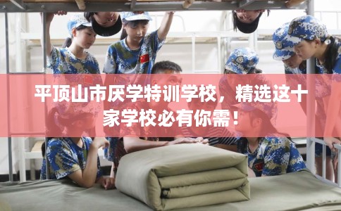 平顶山市厌学特训学校,精选这十家学校必有你需! 平顶山市厌学特训学校,精选这十家学校必有你需!