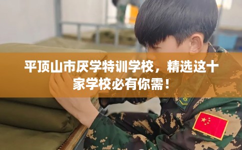 平顶山市厌学特训学校，精选这十家学校必有你需！