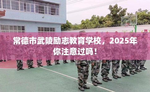 常德市武陵励志教育学校,2025年你注意过吗! 常德市武陵励志教育学校,2025年你注意过吗!