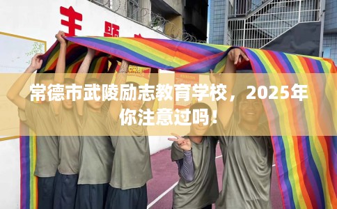 常德市武陵励志教育学校，2025年你注意过吗！