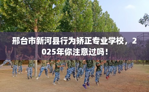 邢台市新河县行为矫正专业学校，2025年你注意过吗！
