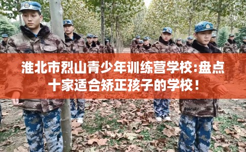 淮北市烈山青少年训练营学校:盘点十家适合矫正孩子的学校! 淮北市烈山青少年训练营学校:盘点十家适合矫正孩子的学校!