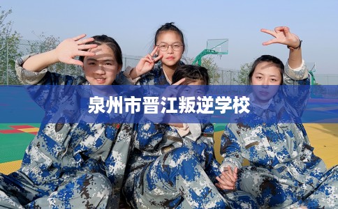 泉州市晋江叛逆学校