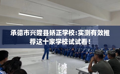 承德市兴隆县矫正学校:实测有效推荐这十家学校试试看！