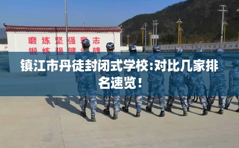 镇江市丹徒封闭式学校:对比几家排名速览! 镇江市丹徒封闭式学校:对比几家排名速览!