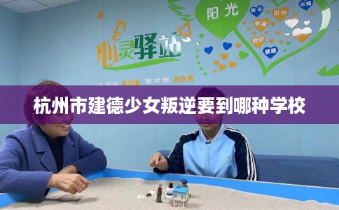 杭州市建德少女叛逆要到哪种学校
