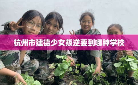 杭州市建德少女叛逆要到哪种学校