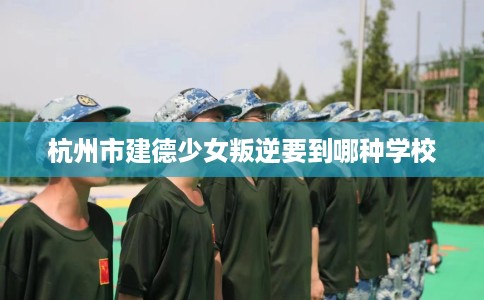 杭州市建德少女叛逆要到哪种学校