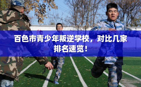 百色市青少年叛逆学校，对比几家排名速览！