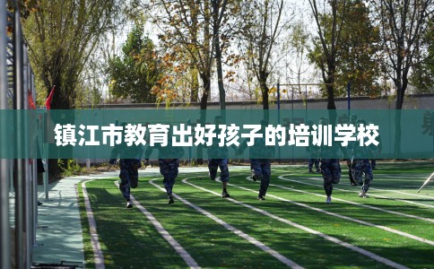 镇江市教育出好孩子的培训学校 镇江市教育出好孩子的培训学校
