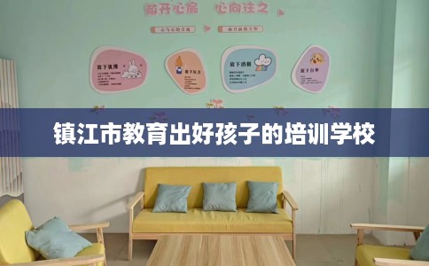镇江市教育出好孩子的培训学校 镇江市教育出好孩子的培训学校