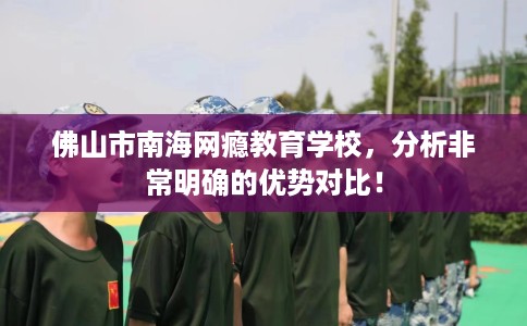 佛山市南海网瘾教育学校，分析非常明确的优势对比！