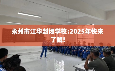 永州市江华封闭学校:2025年快来了解! 永州市江华封闭学校:2025年快来了解!