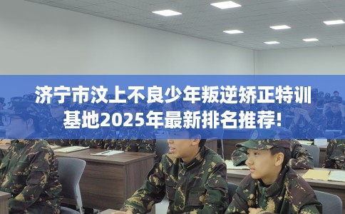 济宁市汶上不良少年叛逆矫正特训基地2025年最新排名推荐! 济宁市汶上不良少年叛逆矫正特训基地2025年最新排名推荐!
