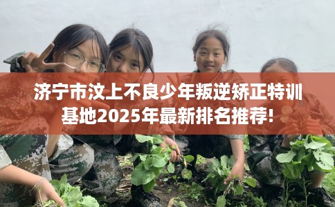济宁市汶上不良少年叛逆矫正特训基地2025年最新排名推荐!