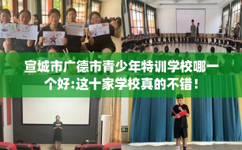 宣城市广德市青少年特训学校哪一个好:这十家学校真的不错! 宣城市广德市青少年特训学校哪一个好:这十家学校真的不错!