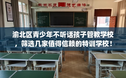 渝北区青少年不听话孩子管教学校,筛选几家值得信赖的特训学校! 渝北区青少年不听话孩子管教学校,筛选几家值得信赖的特训学校!