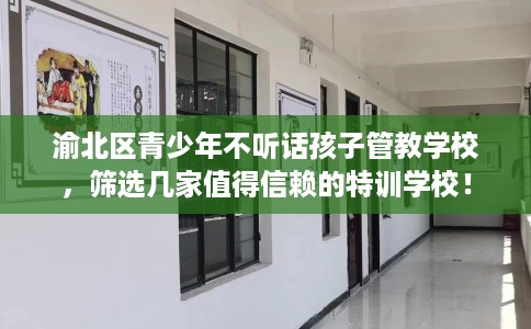 渝北区青少年不听话孩子管教学校，筛选几家值得信赖的特训学校！
