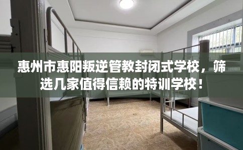 惠州市惠阳叛逆管教封闭式学校，筛选几家值得信赖的特训学校！