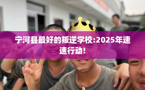 宁河县最好的叛逆学校:2025年速速行动! 宁河县最好的叛逆学校:2025年速速行动!