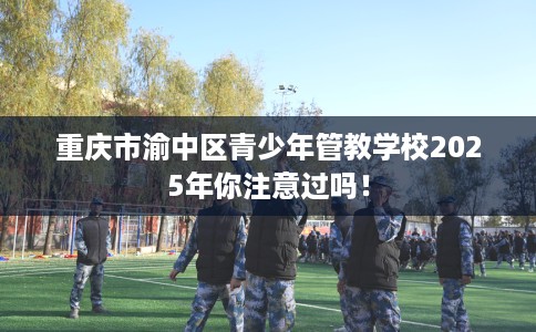 重庆市渝中区青少年管教学校2025年你注意过吗！