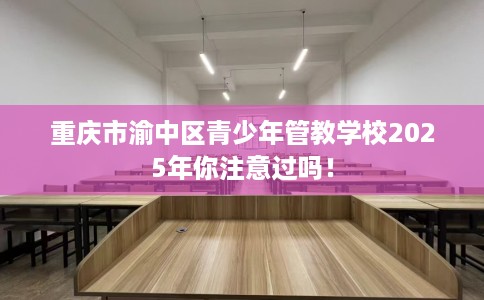 重庆市渝中区青少年管教学校2025年你注意过吗！
