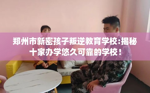郑州市新密孩子叛逆教育学校:揭秘十家办学悠久可靠的学校! 郑州市新密孩子叛逆教育学校:揭秘十家办学悠久可靠的学校!