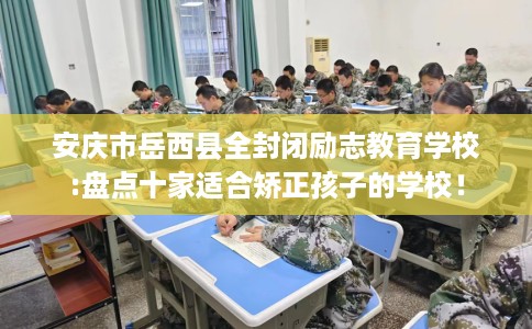 安庆市岳西县全封闭励志教育学校:盘点十家适合矫正孩子的学校! 安庆市岳西县全封闭励志教育学校:盘点十家适合矫正孩子的学校!