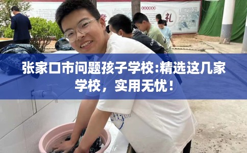 张家口市问题孩子学校:精选这几家学校，实用无忧！