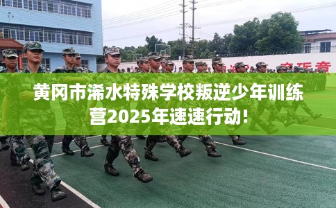 黄冈市浠水特殊学校叛逆少年训练营2025年速速行动! 黄冈市浠水特殊学校叛逆少年训练营2025年速速行动!