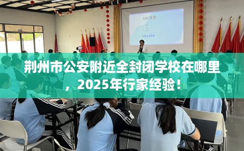 荆州市公安附近全封闭学校在哪里，2025年行家经验！