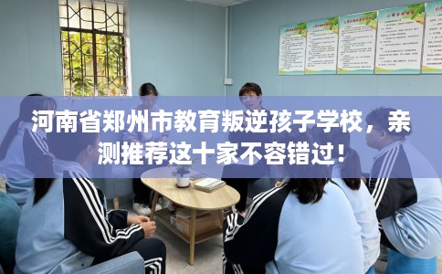 河南省郑州市教育叛逆孩子学校，亲测推荐这十家不容错过！