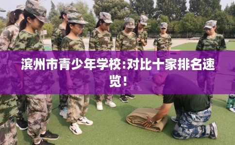 滨州市青少年学校:对比十家排名速览! 滨州市青少年学校:对比十家排名速览!