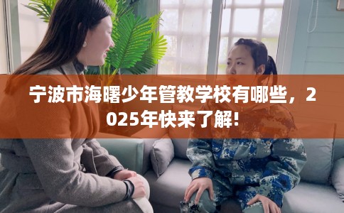 宁波市海曙少年管教学校有哪些,2025年快来了解! 宁波市海曙少年管教学校有哪些,2025年快来了解!