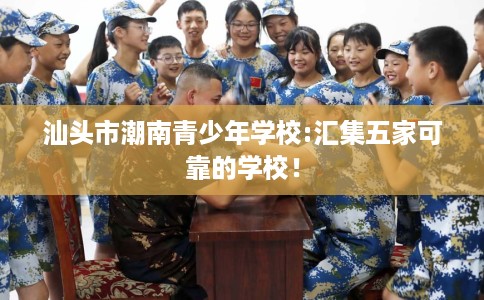 汕头市潮南青少年学校:汇集五家可靠的学校！