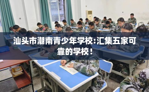 汕头市潮南青少年学校:汇集五家可靠的学校！