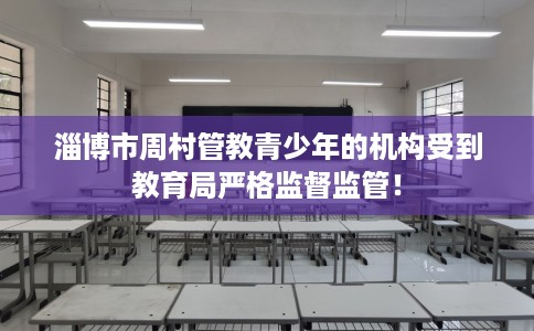 淄博市周村管教青少年的机构受到教育局严格监督监管! 淄博市周村管教青少年的机构受到教育局严格监督监管!