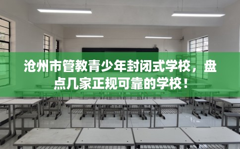 沧州市管教青少年封闭式学校,盘点几家正规可靠的学校! 沧州市管教青少年封闭式学校,盘点几家正规可靠的学校!