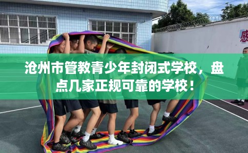 沧州市管教青少年封闭式学校,盘点几家正规可靠的学校! 沧州市管教青少年封闭式学校,盘点几家正规可靠的学校!