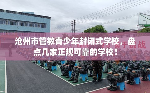 沧州市管教青少年封闭式学校，盘点几家正规可靠的学校！