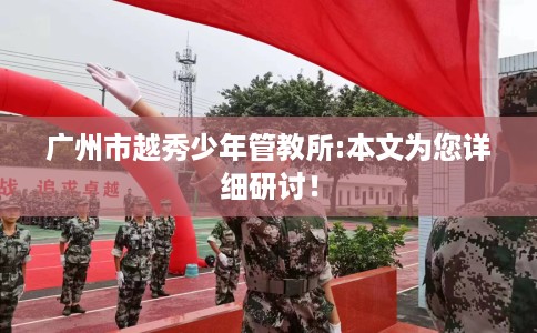 广州市越秀少年管教所:本文为您详细研讨！