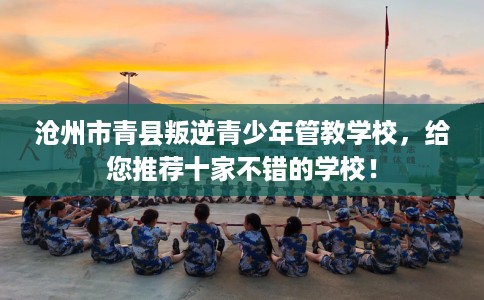 沧州市青县叛逆青少年管教学校，给您推荐十家不错的学校！