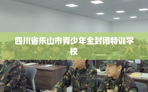 四川省乐山市青少年全封闭特训学校