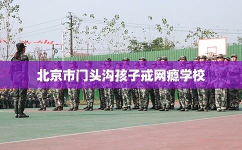 北京市门头沟孩子戒网瘾学校