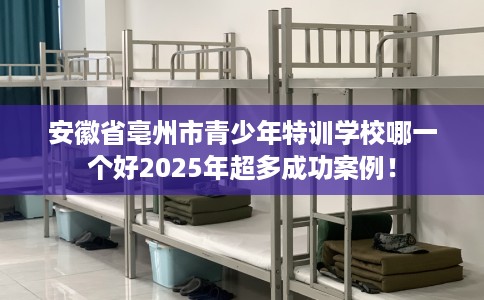 安徽省亳州市青少年特训学校哪一个好2025年超多成功案例！