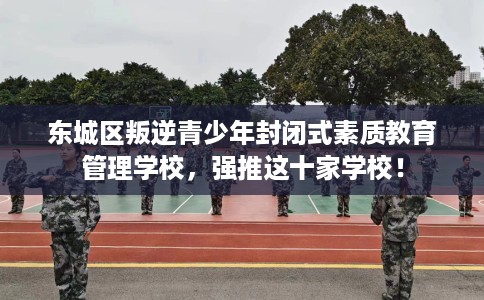 东城区叛逆青少年封闭式素质教育管理学校,强推这十家学校! 东城区叛逆青少年封闭式素质教育管理学校,强推这十家学校!