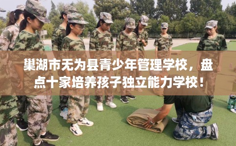 巢湖市无为县青少年管理学校，盘点十家培养孩子独立能力学校！